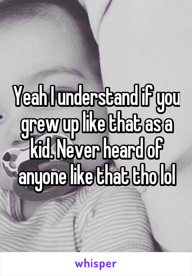 Yeah I understand if you grew up like that as a kid. Never heard of anyone like that tho lol