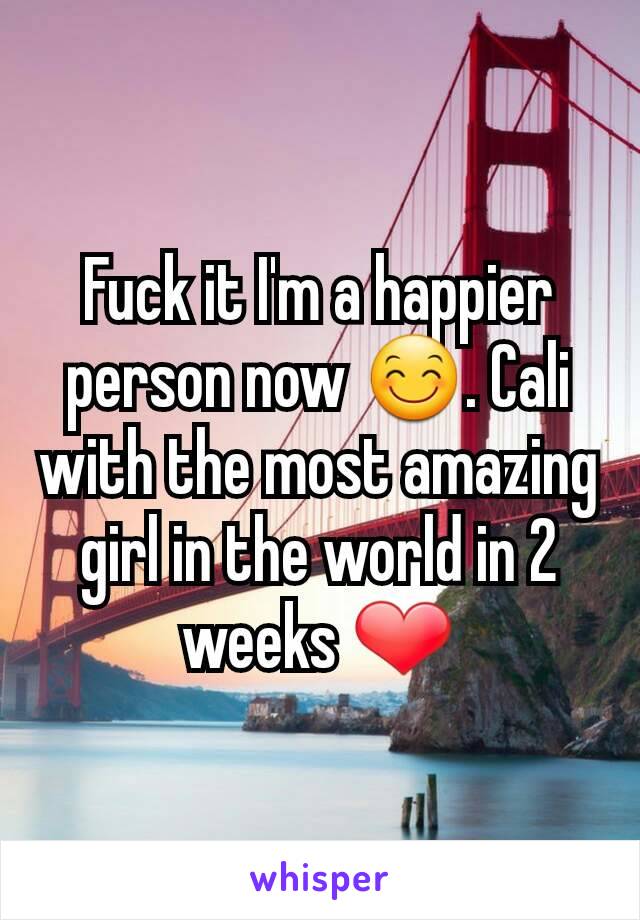 Fuck it I'm a happier person now 😊. Cali with the most amazing girl in the world in 2 weeks ❤