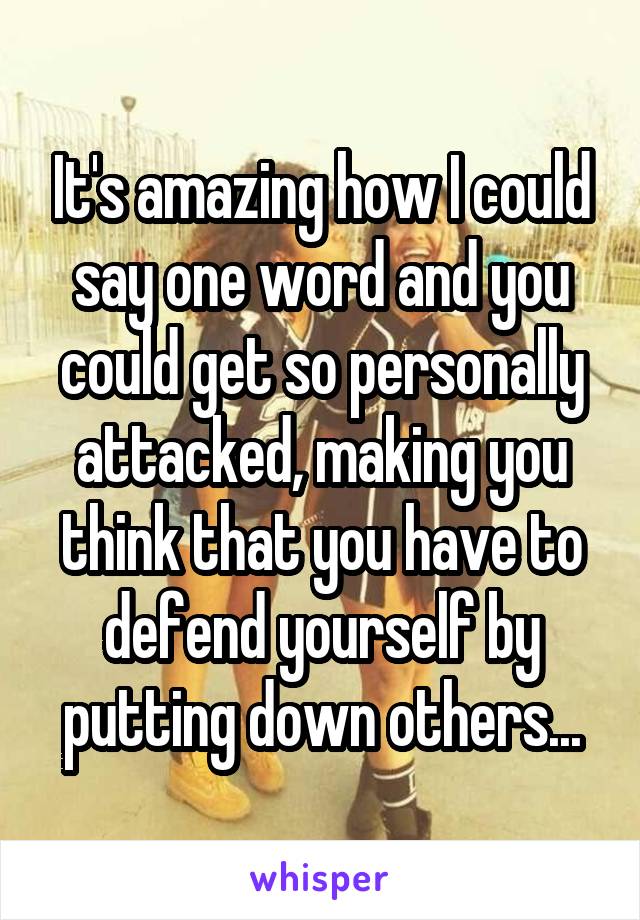 It's amazing how I could say one word and you could get so personally attacked, making you think that you have to defend yourself by putting down others...