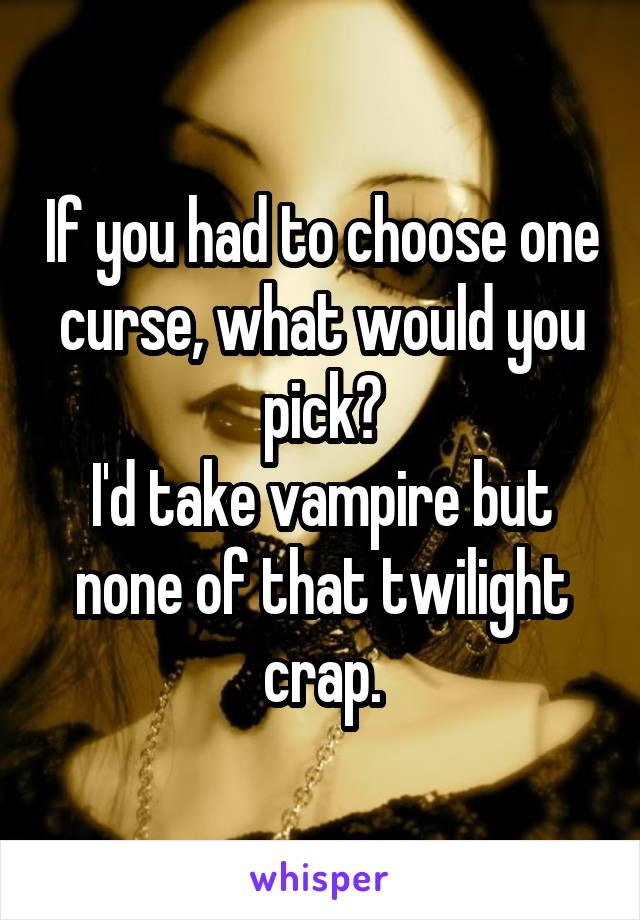 If you had to choose one curse, what would you pick?
I'd take vampire but none of that twilight crap.