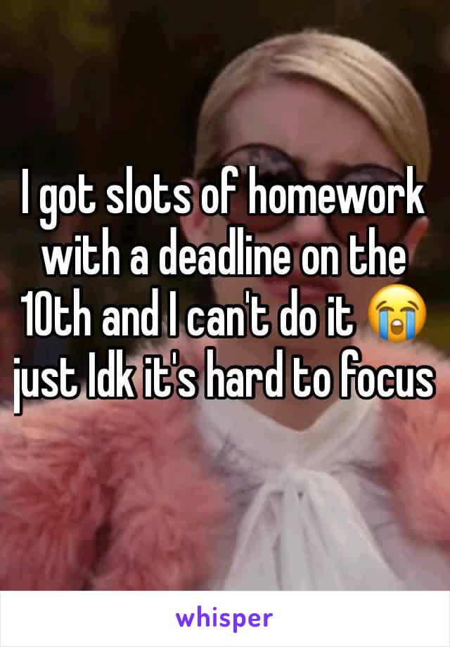 I got slots of homework with a deadline on the 10th and I can't do it 😭just Idk it's hard to focus 