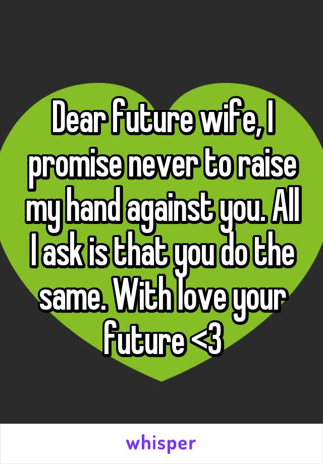 Dear future wife, I promise never to raise my hand against you. All I ask is that you do the same. With love your future <3