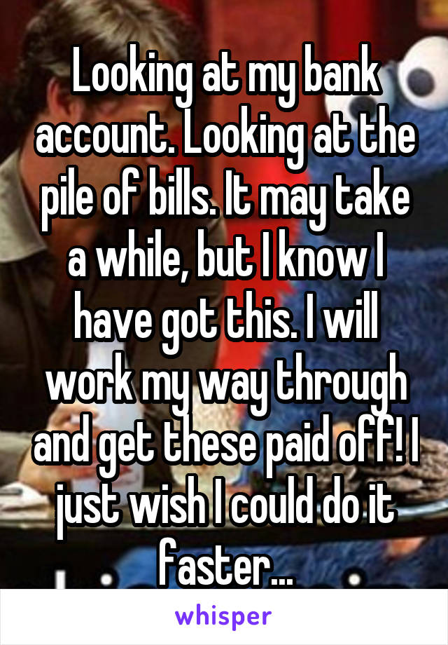 Looking at my bank account. Looking at the pile of bills. It may take a while, but I know I have got this. I will work my way through and get these paid off! I just wish I could do it faster...