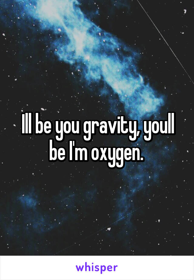 Ill be you gravity, youll be I'm oxygen. 