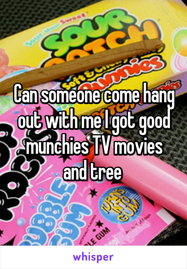 Can someone come hang out with me I got good munchies TV movies and tree 