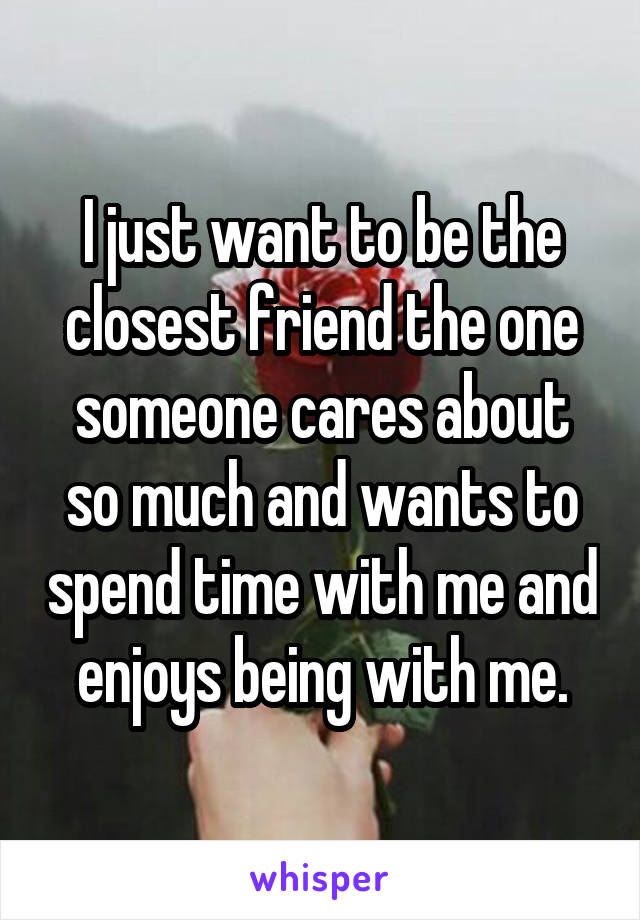 I just want to be the closest friend the one someone cares about so much and wants to spend time with me and enjoys being with me.