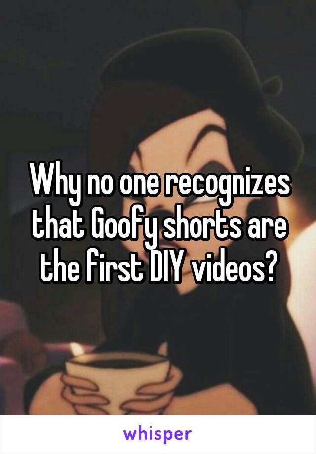 Why no one recognizes that Goofy shorts are the first DIY videos?