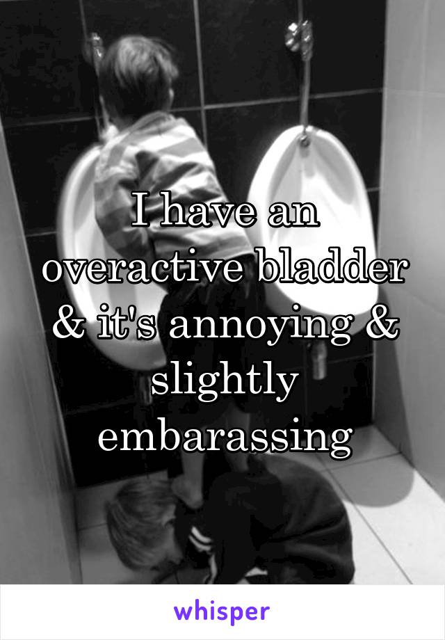 I have an overactive bladder & it's annoying & slightly embarassing