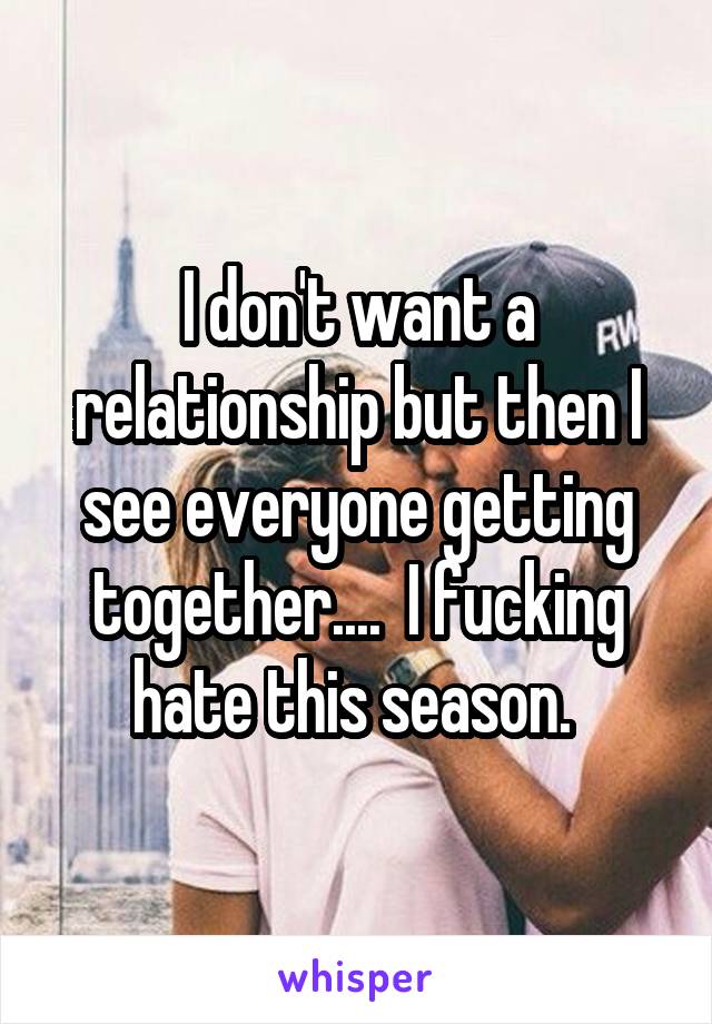 I don't want a relationship but then I see everyone getting together....  I fucking hate this season. 
