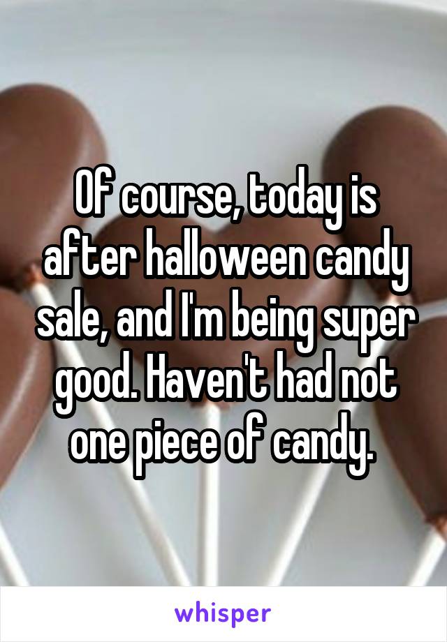 Of course, today is after halloween candy sale, and I'm being super good. Haven't had not one piece of candy. 