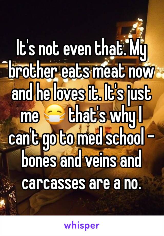 It's not even that. My brother eats meat now and he loves it. It's just me 😷 that's why I can't go to med school - bones and veins and carcasses are a no. 