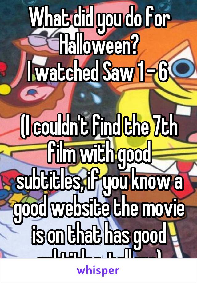 What did you do for Halloween?
I watched Saw 1 - 6 

(I couldn't find the 7th film with good subtitles, if you know a good website the movie is on that has good subtitles, tell me)