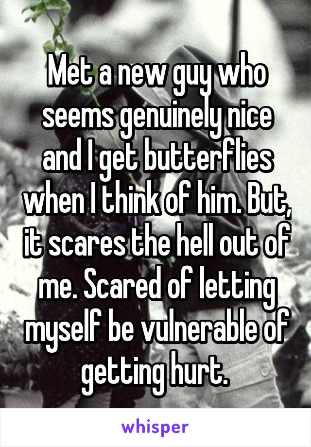 Met a new guy who seems genuinely nice and I get butterflies when I think of him. But, it scares the hell out of me. Scared of letting myself be vulnerable of getting hurt. 