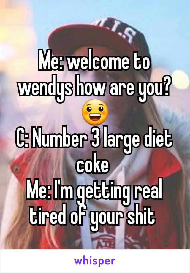 Me: welcome to wendys how are you? 😀
C: Number 3 large diet coke 
Me: I'm getting real tired of your shit 