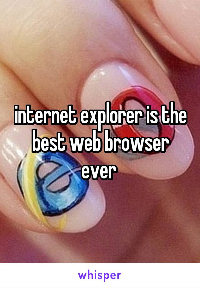 internet explorer is the best web browser ever 
