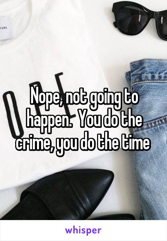 Nope, not going to happen.  You do the crime, you do the time 