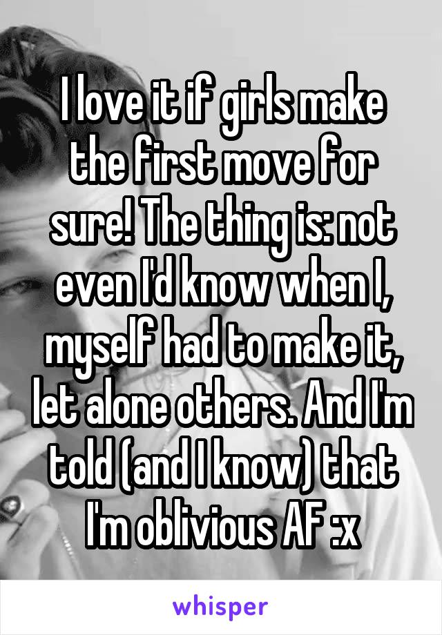 I love it if girls make the first move for sure! The thing is: not even I'd know when I, myself had to make it, let alone others. And I'm told (and I know) that I'm oblivious AF :x