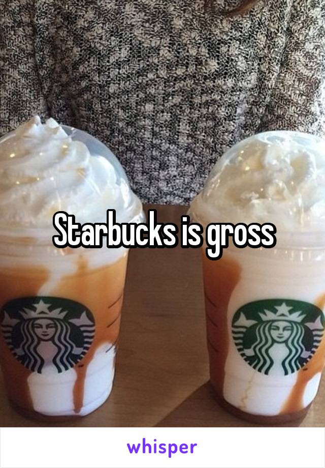 Starbucks is gross