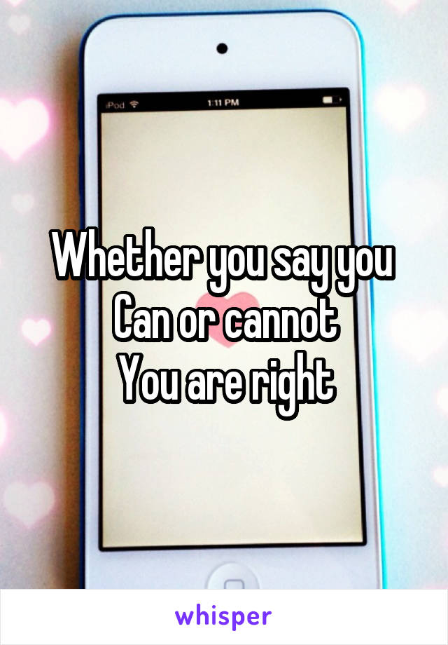 Whether you say you 
Can or cannot
You are right
