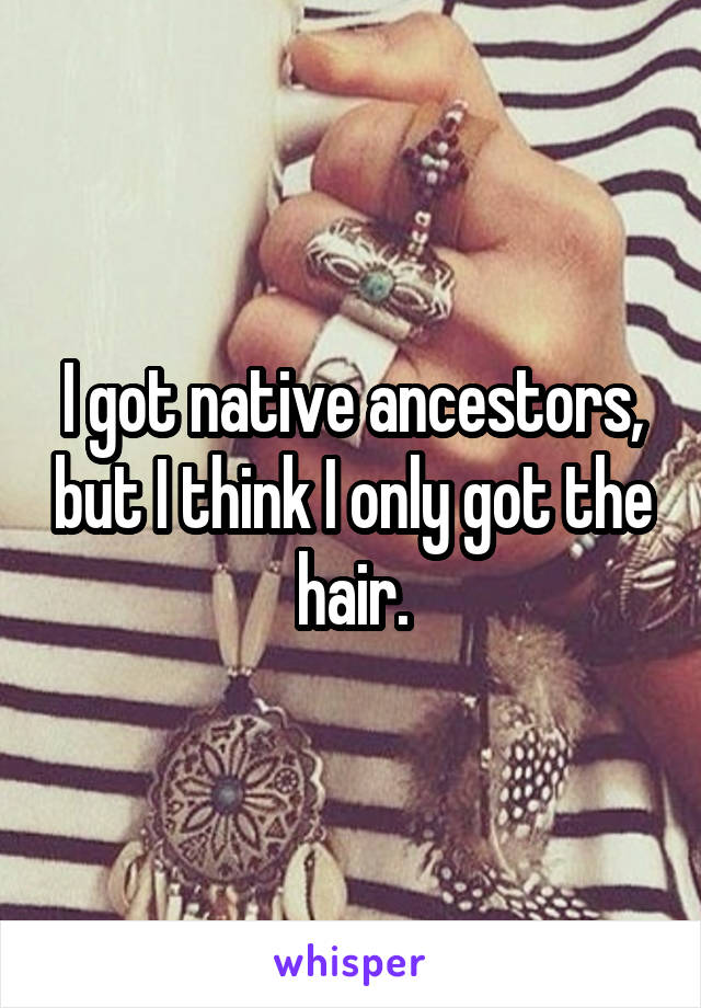 I got native ancestors, but I think I only got the hair.