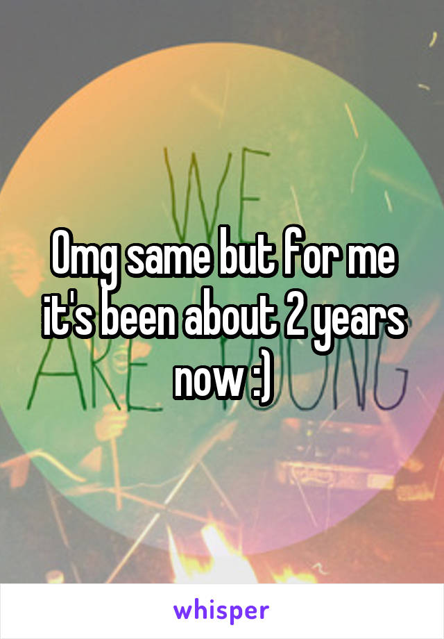 Omg same but for me it's been about 2 years now :)