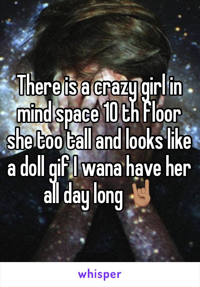 There is a crazy girl in mind space 10 th floor she too tall and looks like a doll gif I wana have her all day long 🤘🏽