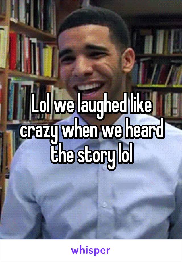 Lol we laughed like crazy when we heard the story lol