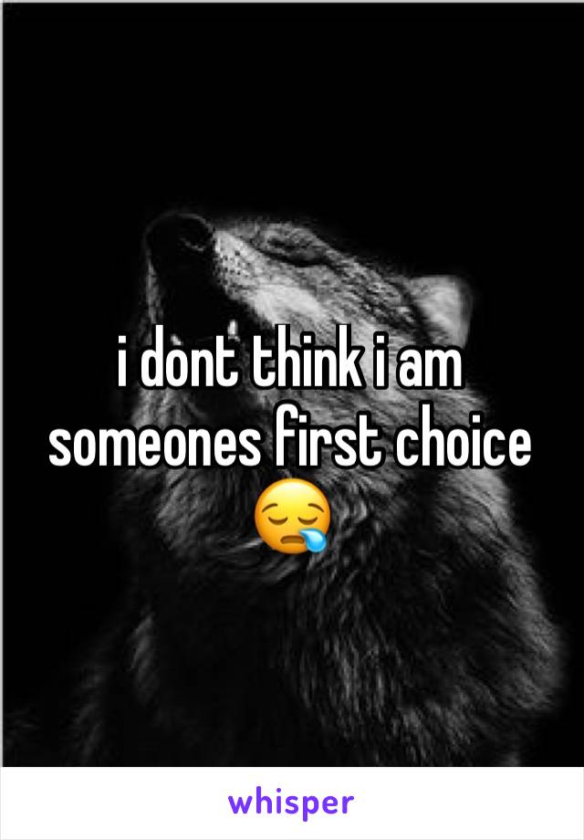 i dont think i am someones first choice 😪