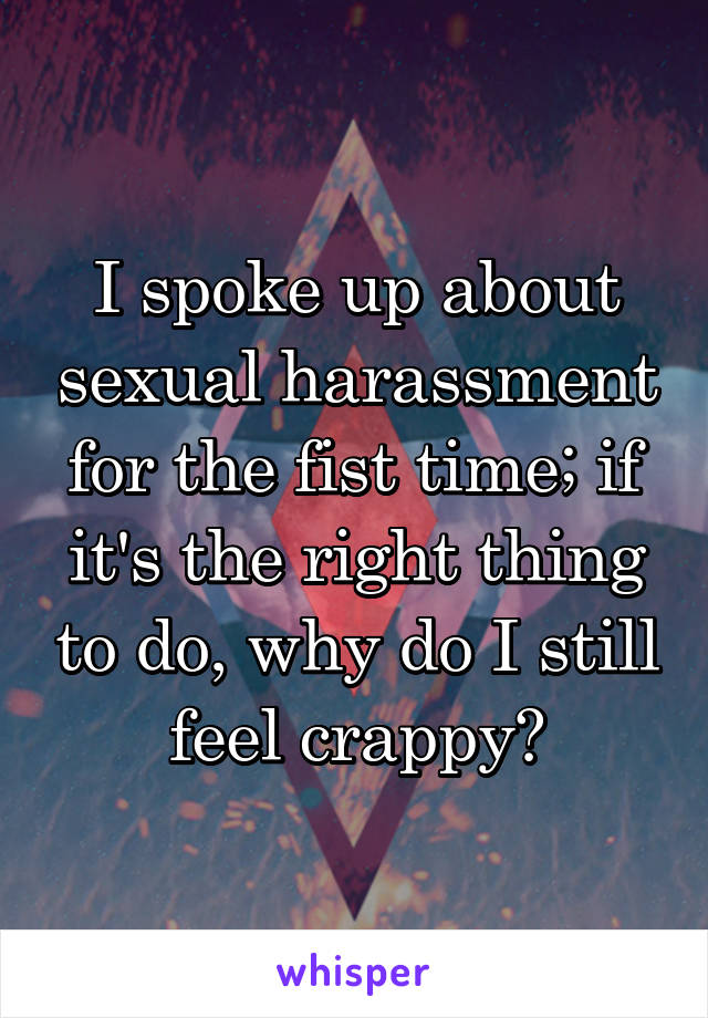 I spoke up about sexual harassment for the fist time; if it's the right thing to do, why do I still feel crappy?
