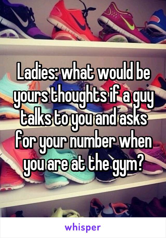 Ladies: what would be yours thoughts if a guy talks to you and asks for your number when you are at the gym?