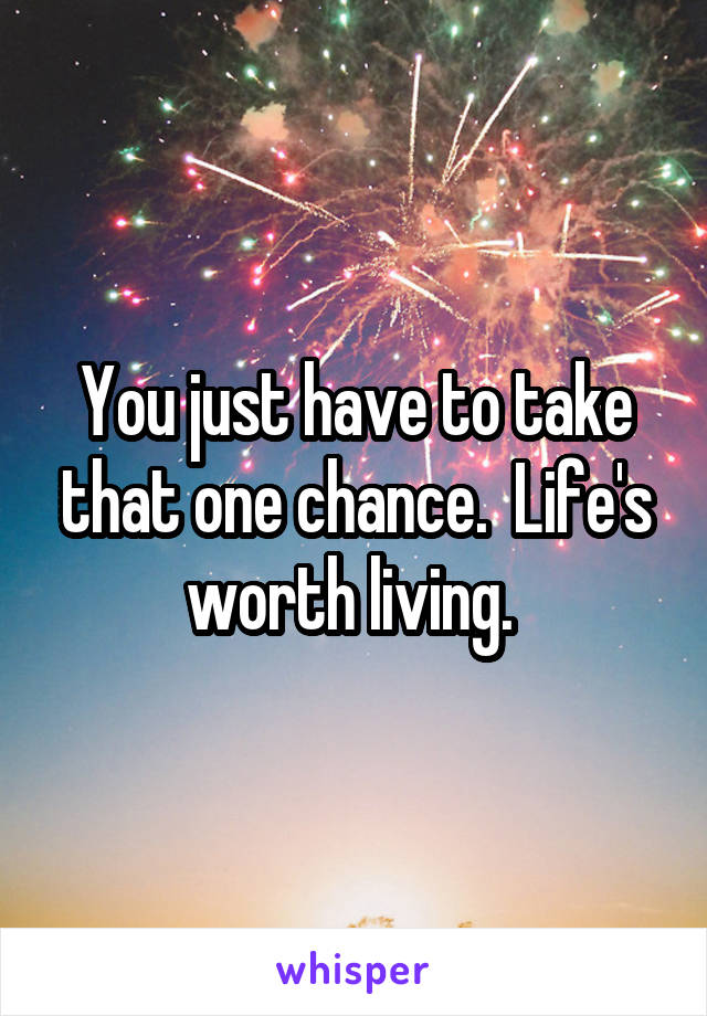 You just have to take that one chance.  Life's worth living. 