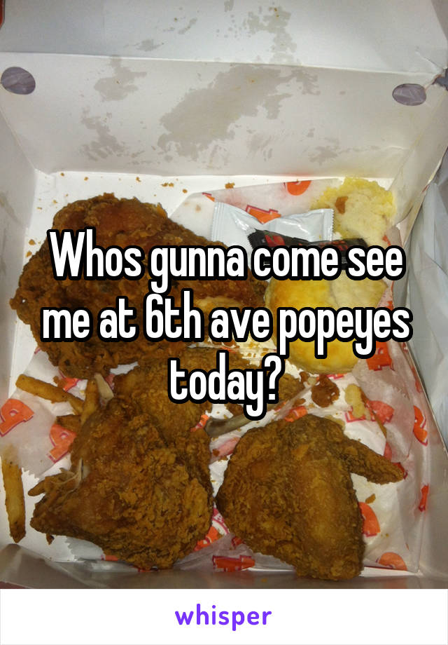 Whos gunna come see me at 6th ave popeyes today?