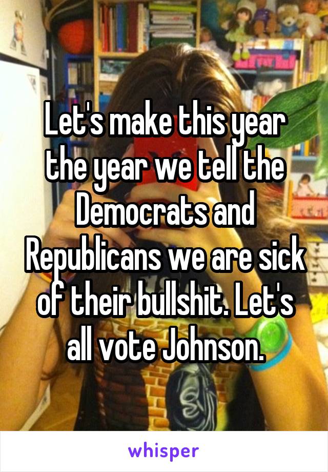 Let's make this year the year we tell the Democrats and Republicans we are sick of their bullshit. Let's all vote Johnson.