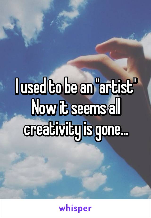 I used to be an "artist"
Now it seems all creativity is gone...