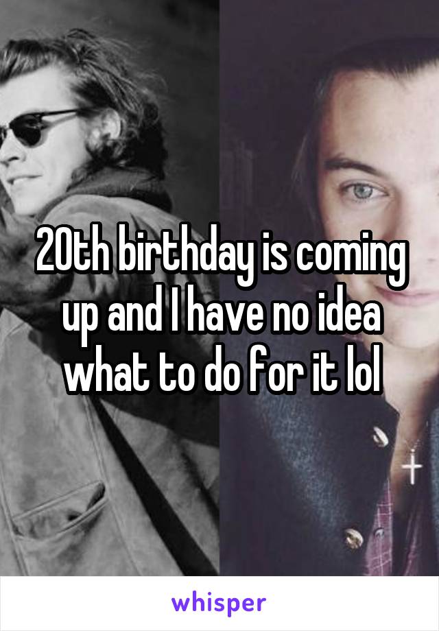 2Oth birthday is coming up and I have no idea what to do for it lol
