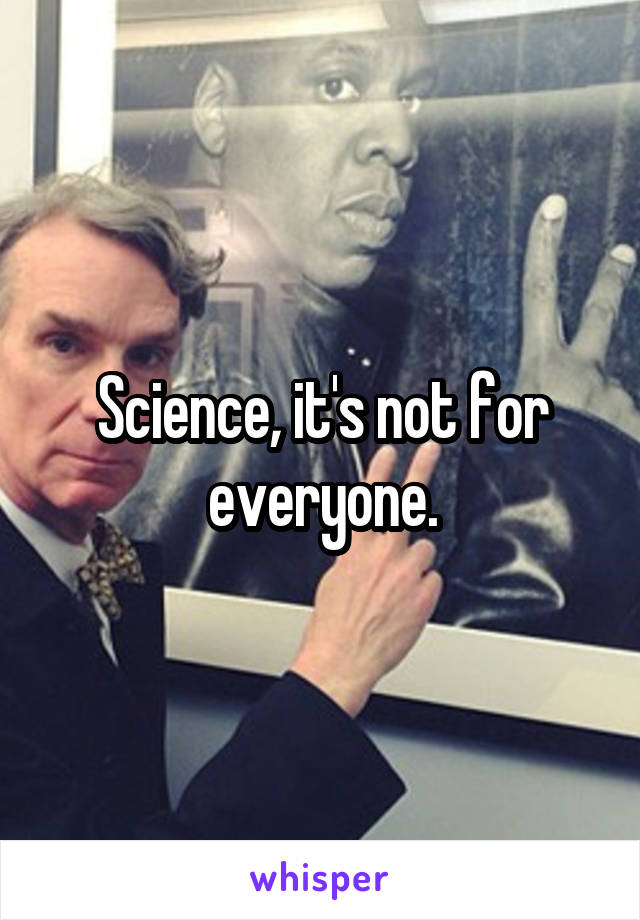Science, it's not for everyone.
