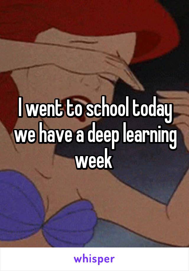 I went to school today we have a deep learning week 