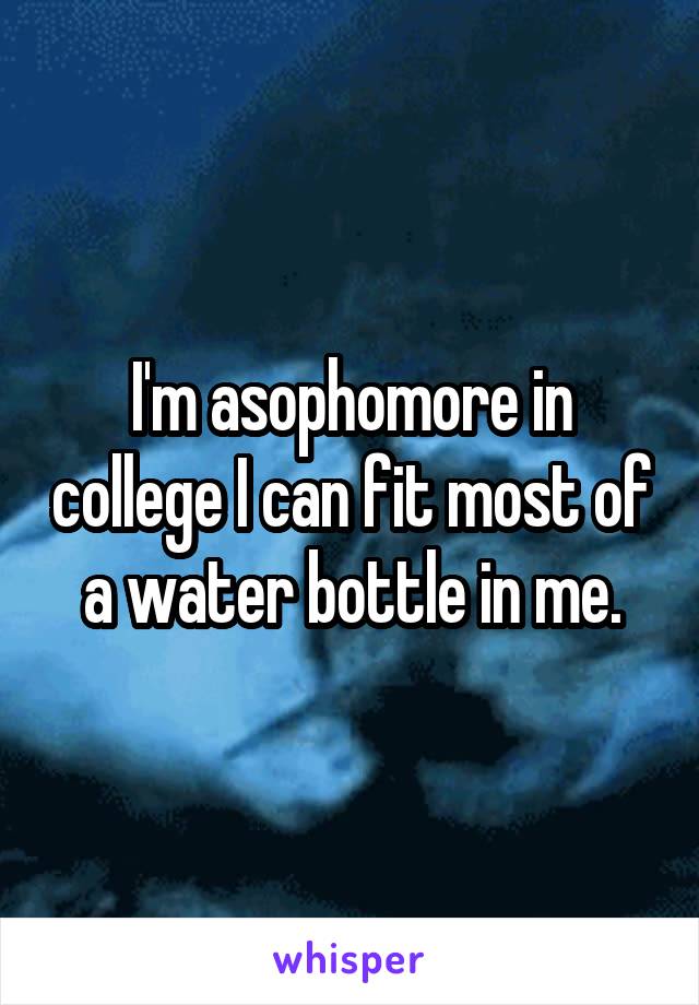 I'm asophomore in college I can fit most of a water bottle in me.
