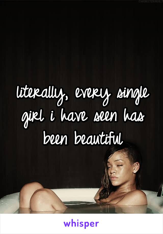 literally, every single girl i have seen has been beautiful