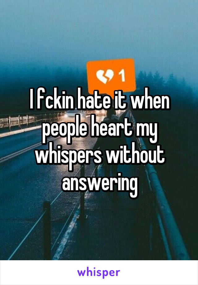 I fckin hate it when people heart my whispers without answering