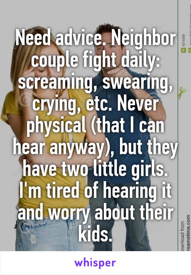 Need advice. Neighbor couple fight daily: screaming, swearing, crying, etc. Never physical (that I can hear anyway), but they have two little girls. I'm tired of hearing it and worry about their kids.