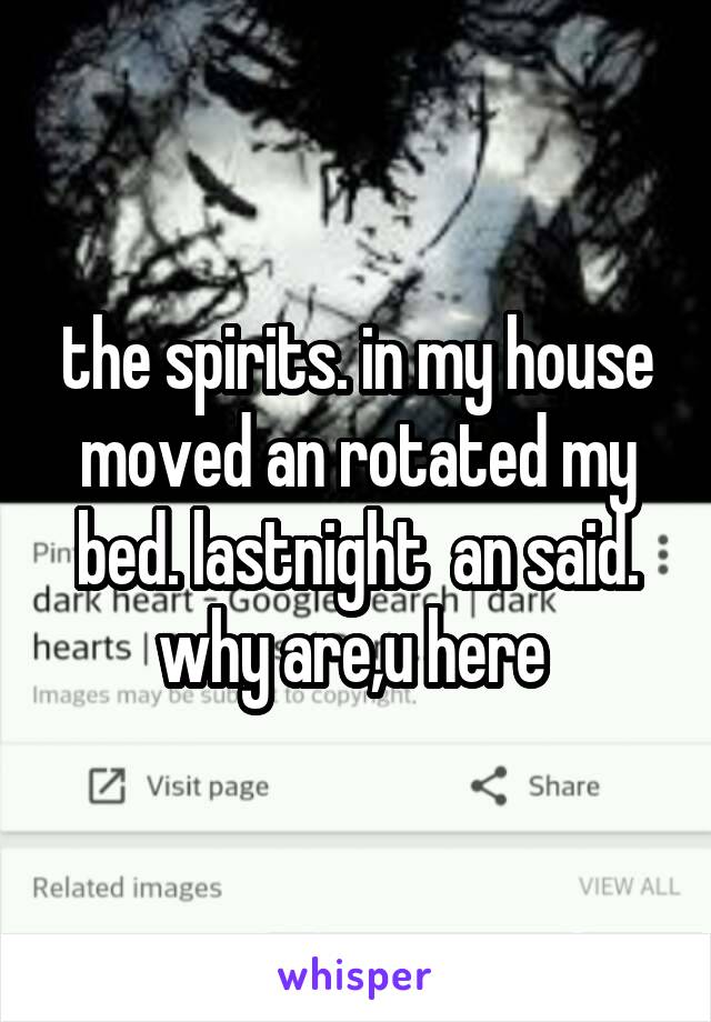 the spirits. in my house moved an rotated my bed. lastnight  an said. why are,u here 