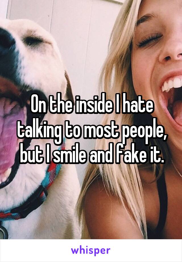 On the inside I hate talking to most people, but I smile and fake it.