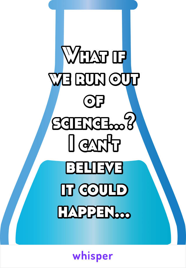 What if
we run out
of
science...?
I can't
believe
it could
happen...