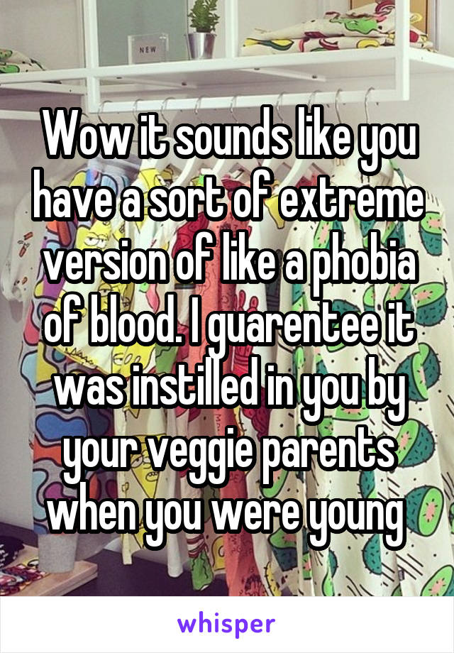 Wow it sounds like you have a sort of extreme version of like a phobia of blood. I guarentee it was instilled in you by your veggie parents when you were young 