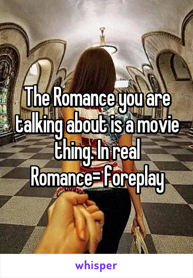 The Romance you are talking about is a movie thing. In real
Romance= foreplay
