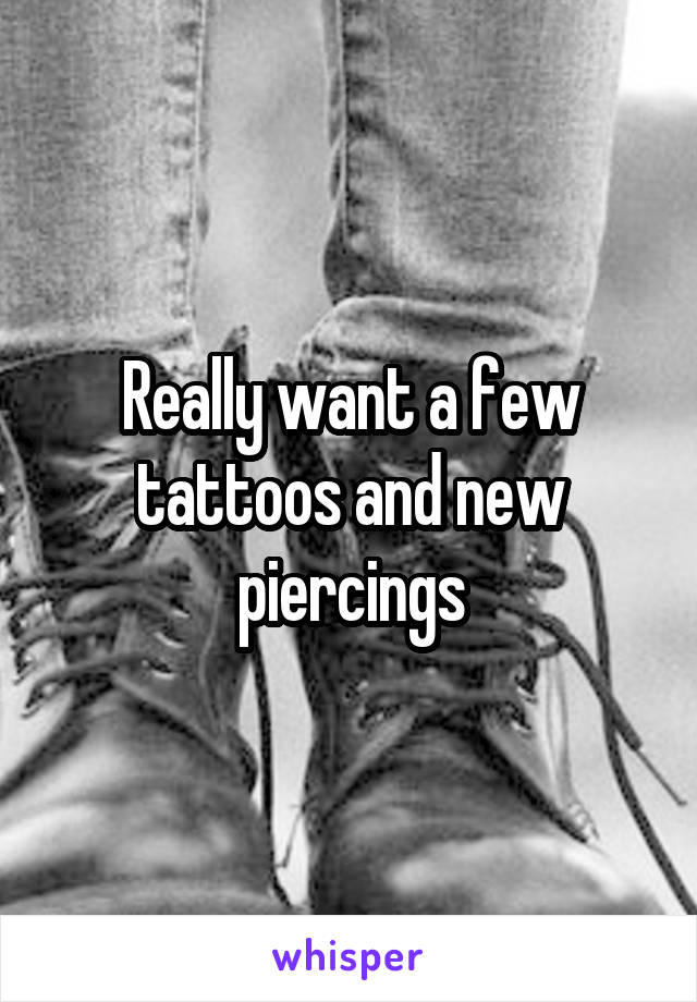 Really want a few tattoos and new piercings
