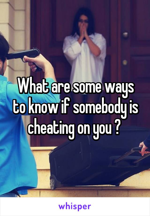 What are some ways to know if somebody is cheating on you ? 