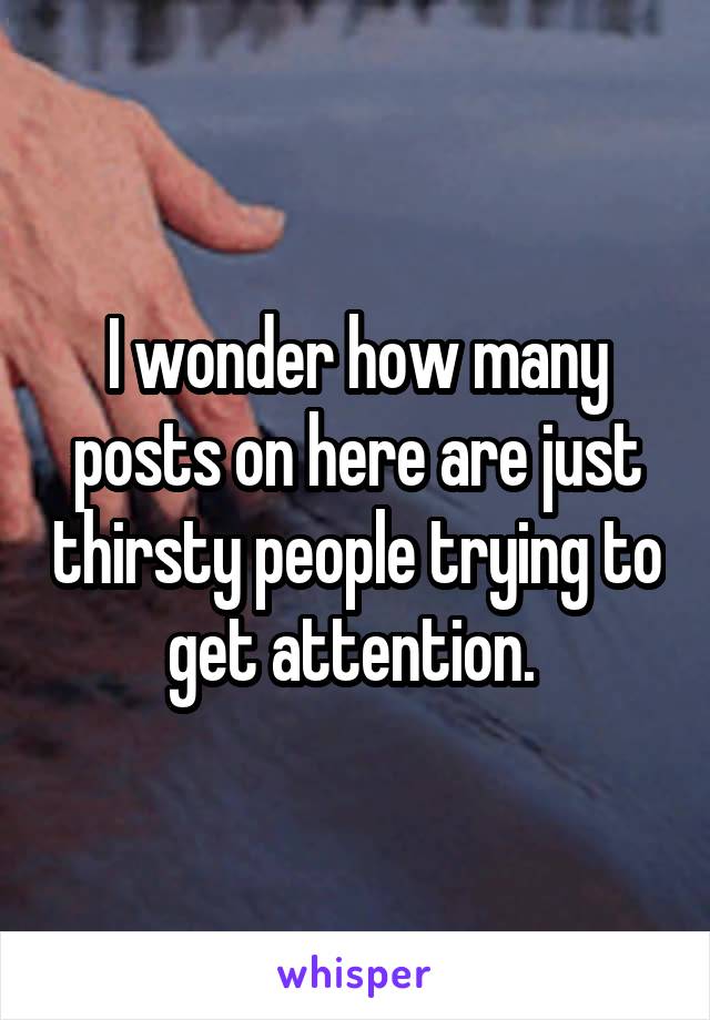I wonder how many posts on here are just thirsty people trying to get attention. 