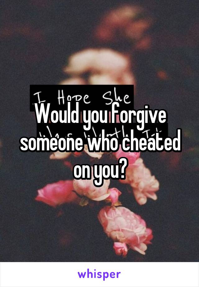 Would you forgive someone who cheated on you?